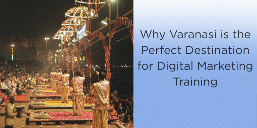 Why Varanasi is the Perfect Destination for Digital Marketing Training